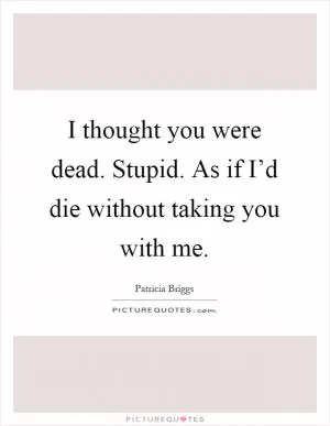 I thought you were dead. Stupid. As if I’d die without taking you with me Picture Quote #1