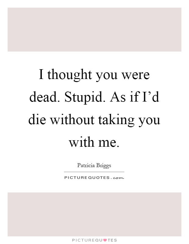 I thought you were dead. Stupid. As if I'd die without taking you with me Picture Quote #1