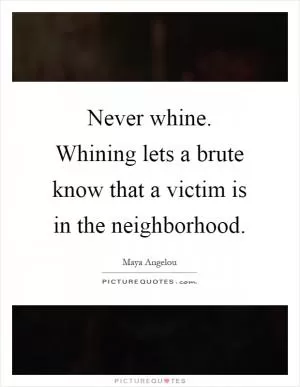 Never whine. Whining lets a brute know that a victim is in the neighborhood Picture Quote #1