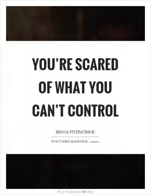 You’re scared of what you can’t control Picture Quote #1