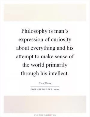Philosophy is man’s expression of curiosity about everything and his attempt to make sense of the world primarily through his intellect Picture Quote #1