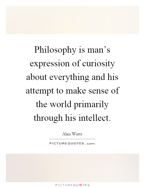 Philosophy is man's expression of curiosity about everything and his attempt to make sense of the world primarily through his intellect Picture Quote #1