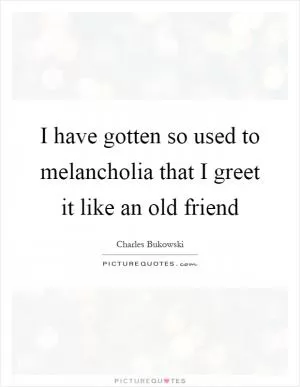 I have gotten so used to melancholia that I greet it like an old friend Picture Quote #1