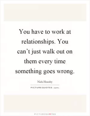 You have to work at relationships. You can’t just walk out on them every time something goes wrong Picture Quote #1