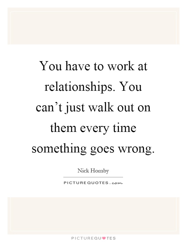 You have to work at relationships. You can't just walk out on them every time something goes wrong Picture Quote #1