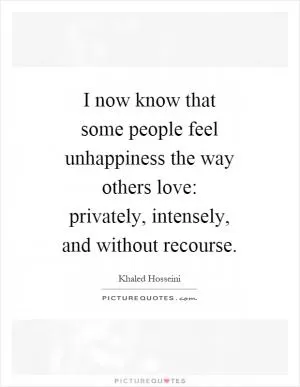 I now know that some people feel unhappiness the way others love: privately, intensely, and without recourse Picture Quote #1