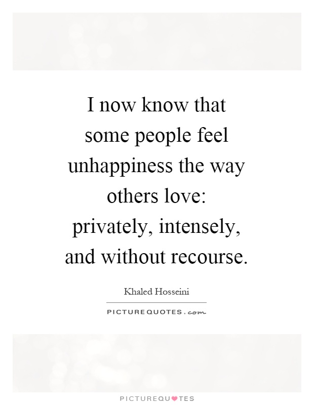 I now know that some people feel unhappiness the way others love: privately, intensely, and without recourse Picture Quote #1