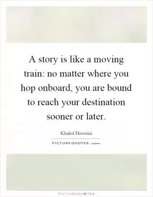 A story is like a moving train: no matter where you hop onboard, you are bound to reach your destination sooner or later Picture Quote #1