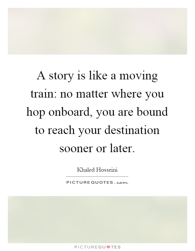 A story is like a moving train: no matter where you hop onboard, you are bound to reach your destination sooner or later Picture Quote #1