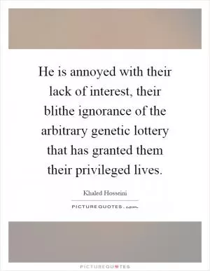 He is annoyed with their lack of interest, their blithe ignorance of the arbitrary genetic lottery that has granted them their privileged lives Picture Quote #1