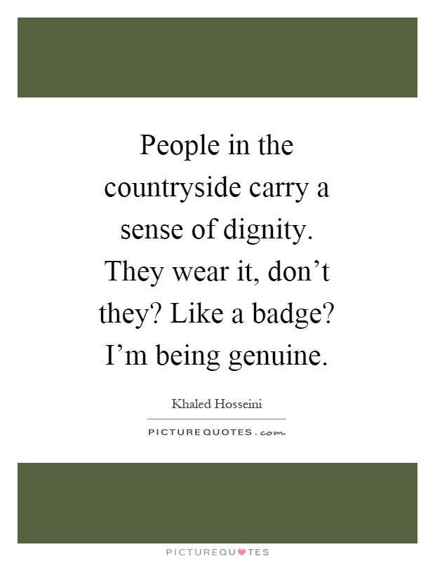 People in the countryside carry a sense of dignity. They wear it, don't they? Like a badge? I'm being genuine Picture Quote #1