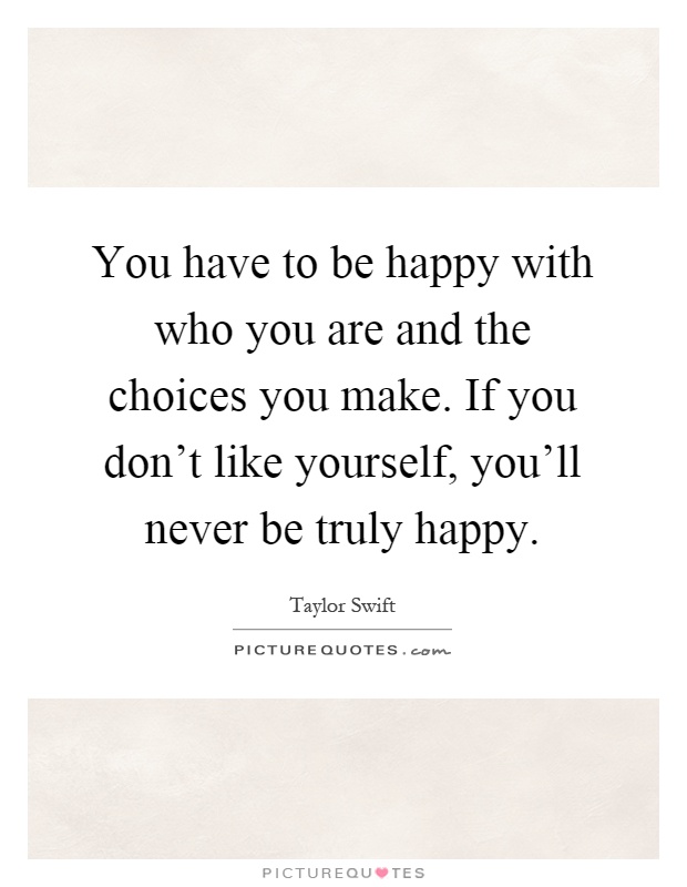 You have to be happy with who you are and the choices you make. If you don't like yourself, you'll never be truly happy Picture Quote #1