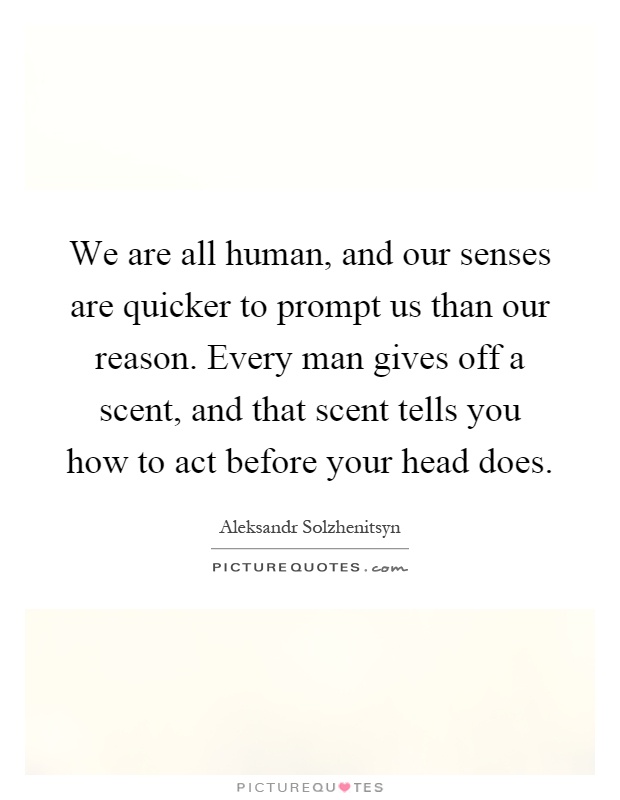 We are all human, and our senses are quicker to prompt us than our reason. Every man gives off a scent, and that scent tells you how to act before your head does Picture Quote #1