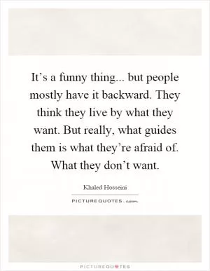 It’s a funny thing... but people mostly have it backward. They think they live by what they want. But really, what guides them is what they’re afraid of. What they don’t want Picture Quote #1