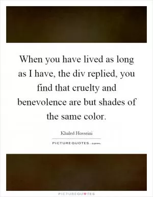 When you have lived as long as I have, the div replied, you find that cruelty and benevolence are but shades of the same color Picture Quote #1