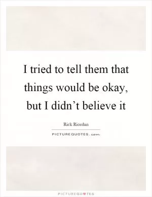 I tried to tell them that things would be okay, but I didn’t believe it Picture Quote #1