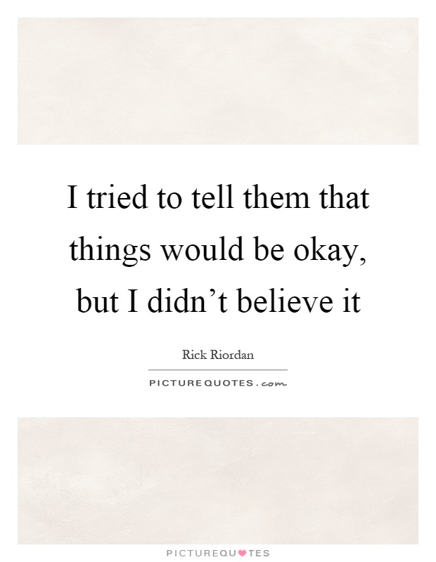 I tried to tell them that things would be okay, but I didn't believe it Picture Quote #1