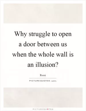 Why struggle to open a door between us when the whole wall is an illusion? Picture Quote #1