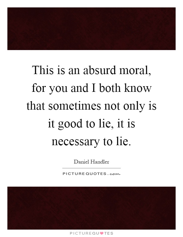 This is an absurd moral, for you and I both know that sometimes not only is it good to lie, it is necessary to lie Picture Quote #1