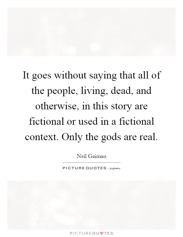 It goes without saying that all of the people, living, dead, and otherwise, in this story are fictional or used in a fictional context. Only the gods are real Picture Quote #1