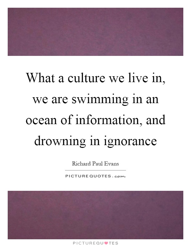 What a culture we live in, we are swimming in an ocean of information, and drowning in ignorance Picture Quote #1