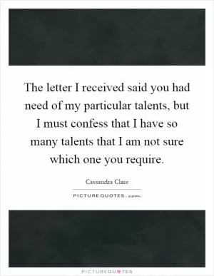 The letter I received said you had need of my particular talents, but I must confess that I have so many talents that I am not sure which one you require Picture Quote #1
