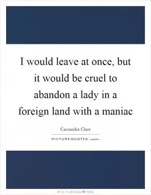I would leave at once, but it would be cruel to abandon a lady in a foreign land with a maniac Picture Quote #1
