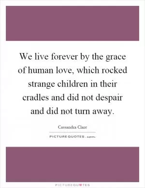 We live forever by the grace of human love, which rocked strange children in their cradles and did not despair and did not turn away Picture Quote #1