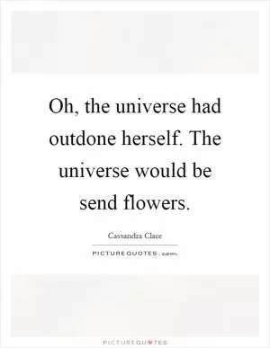 Oh, the universe had outdone herself. The universe would be send flowers Picture Quote #1