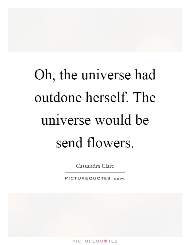 Oh, the universe had outdone herself. The universe would be send flowers Picture Quote #1