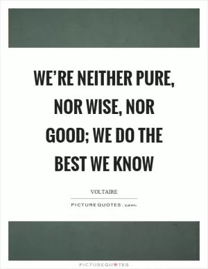 We’re neither pure, nor wise, nor good; we do the best we know Picture Quote #1