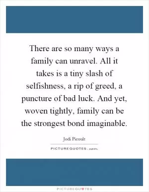 There are so many ways a family can unravel. All it takes is a tiny slash of selfishness, a rip of greed, a puncture of bad luck. And yet, woven tightly, family can be the strongest bond imaginable Picture Quote #1