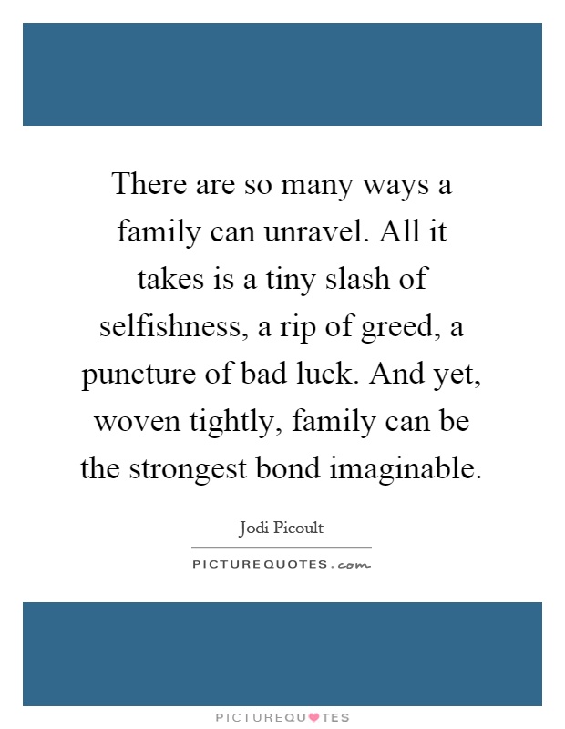 There are so many ways a family can unravel. All it takes is a tiny slash of selfishness, a rip of greed, a puncture of bad luck. And yet, woven tightly, family can be the strongest bond imaginable Picture Quote #1