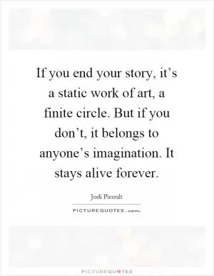 If you end your story, it’s a static work of art, a finite circle. But if you don’t, it belongs to anyone’s imagination. It stays alive forever Picture Quote #1