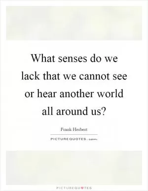 What senses do we lack that we cannot see or hear another world all around us? Picture Quote #1