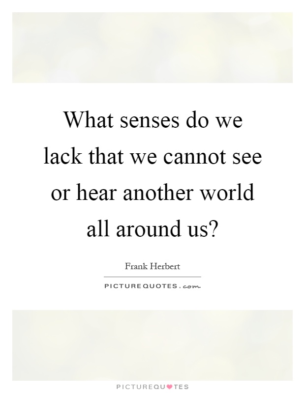 What senses do we lack that we cannot see or hear another world all around us? Picture Quote #1