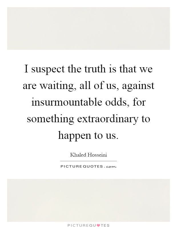 I suspect the truth is that we are waiting, all of us, against insurmountable odds, for something extraordinary to happen to us Picture Quote #1