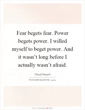Fear begets fear. Power begets power. I willed myself to beget power. And it wasn’t long before I actually wasn’t afraid Picture Quote #1