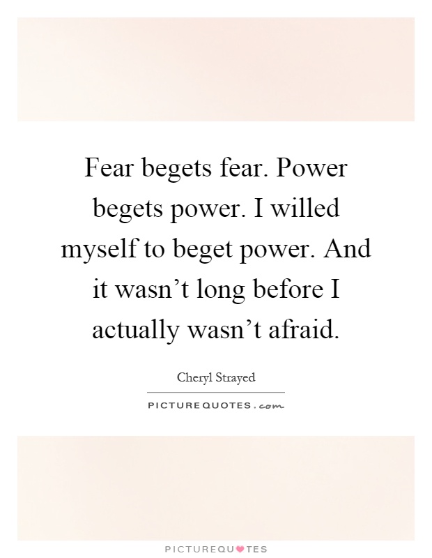 Fear begets fear. Power begets power. I willed myself to beget power. And it wasn't long before I actually wasn't afraid Picture Quote #1