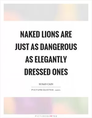 Naked lions are just as dangerous as elegantly dressed ones Picture Quote #1
