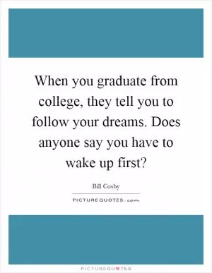 When you graduate from college, they tell you to follow your dreams. Does anyone say you have to wake up first? Picture Quote #1