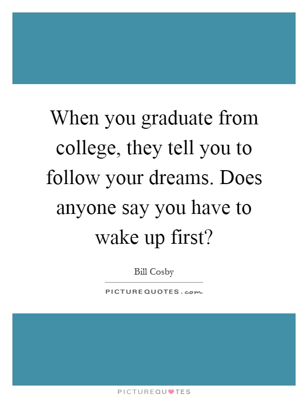 When you graduate from college, they tell you to follow your dreams. Does anyone say you have to wake up first? Picture Quote #1