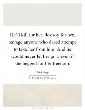 He’d kill for her, destroy for her, savage anyone who dared attempt to take her from him. And he would never let her go... even if she begged for her freedom Picture Quote #1