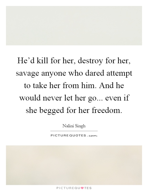 He'd kill for her, destroy for her, savage anyone who dared attempt to take her from him. And he would never let her go... even if she begged for her freedom Picture Quote #1