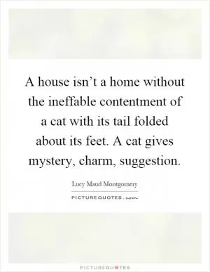 A house isn’t a home without the ineffable contentment of a cat with its tail folded about its feet. A cat gives mystery, charm, suggestion Picture Quote #1