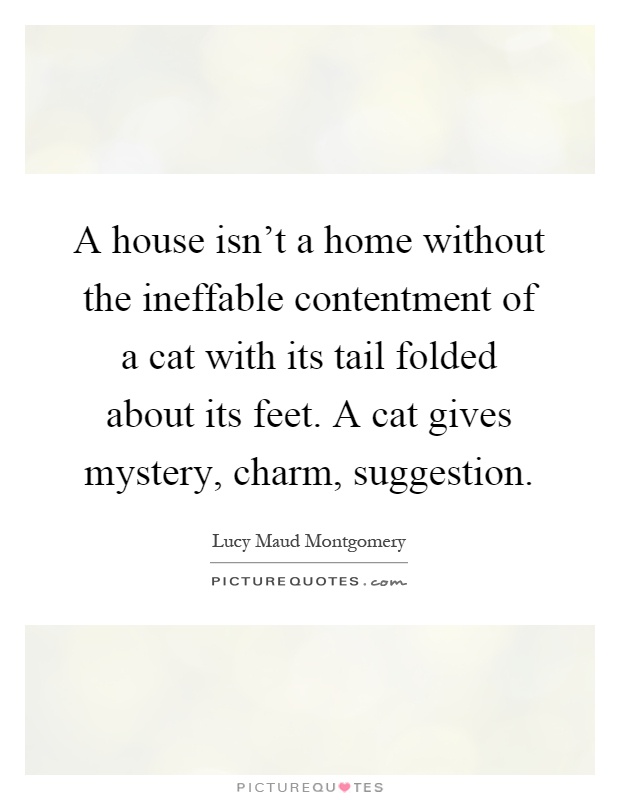 A house isn't a home without the ineffable contentment of a cat with its tail folded about its feet. A cat gives mystery, charm, suggestion Picture Quote #1