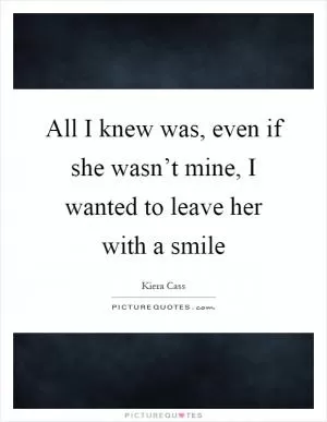 All I knew was, even if she wasn’t mine, I wanted to leave her with a smile Picture Quote #1