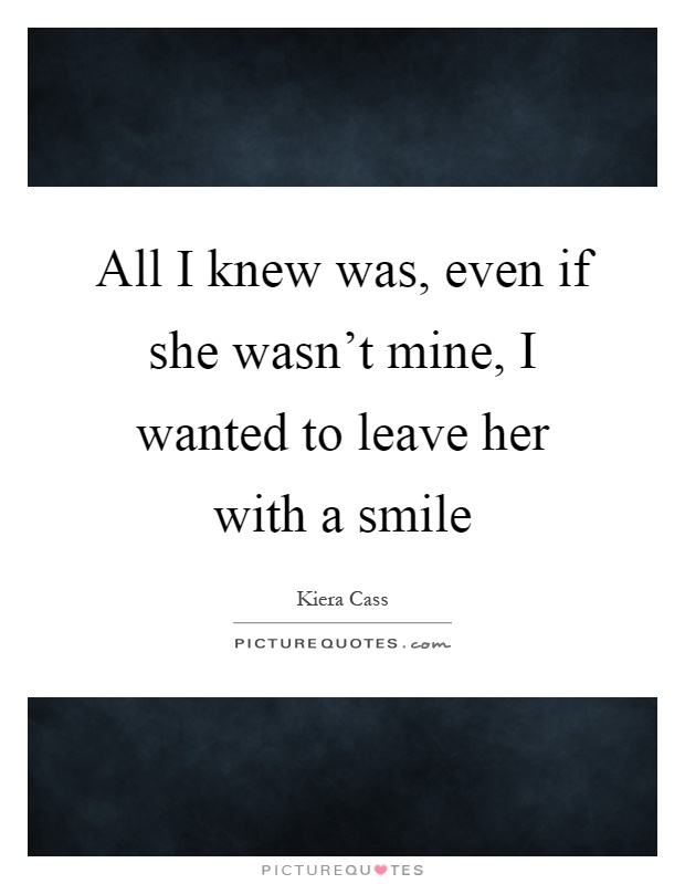 All I knew was, even if she wasn't mine, I wanted to leave her with a smile Picture Quote #1