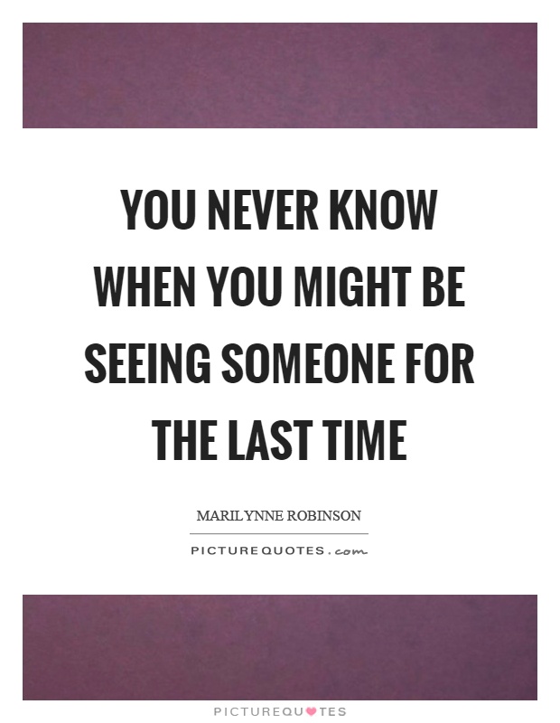 You never know when you might be seeing someone for the last time Picture Quote #1