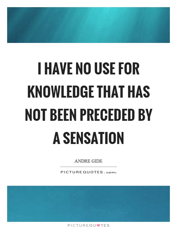 I have no use for knowledge that has not been preceded by a sensation Picture Quote #1